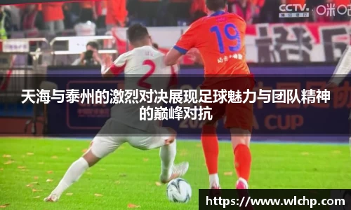 天海与泰州的激烈对决展现足球魅力与团队精神的巅峰对抗