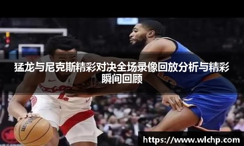 猛龙与尼克斯精彩对决全场录像回放分析与精彩瞬间回顾
